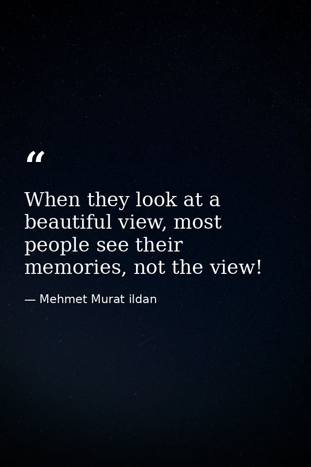 When they look at a beautiful view, most people see their memories, not the view! — Mehmet Murat ildan