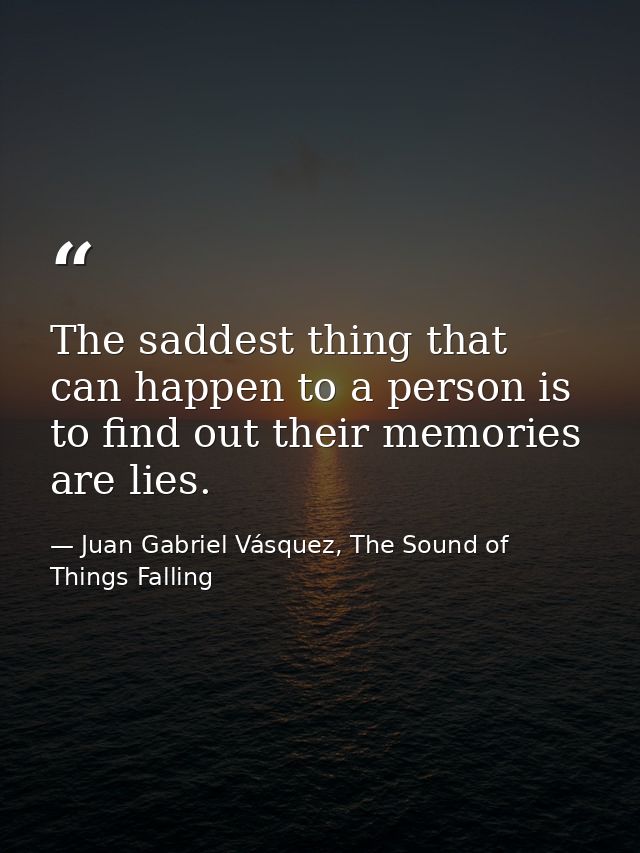 The saddest thing that can happen to a person is to find out their memories are lies. — Juan Gabriel Vásquez, The Sound of Things Falling