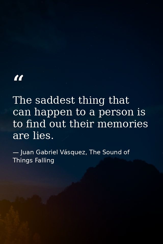 The saddest thing that can happen to a person is to find out their memories are lies. — Juan Gabriel Vásquez, The Sound of Things Falling