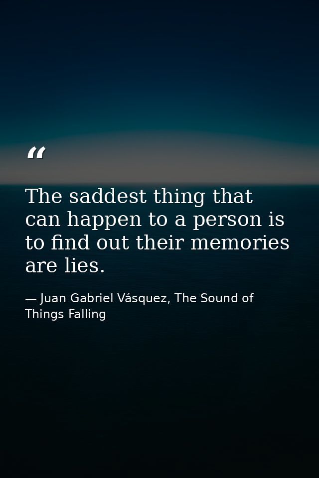 The saddest thing that can happen to a person is to find out their memories are lies. — Juan Gabriel Vásquez, The Sound of Things Falling