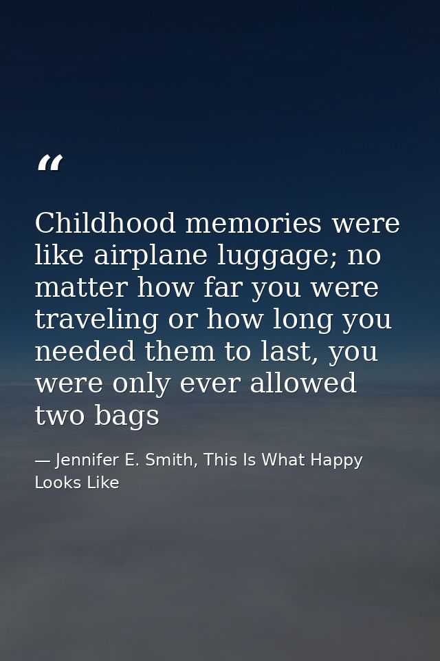 Childhood memories were like airplane luggage; no matter how far you were traveling or how long you needed them to last, — Jennifer E. Smith, This Is What Happy Looks Like
