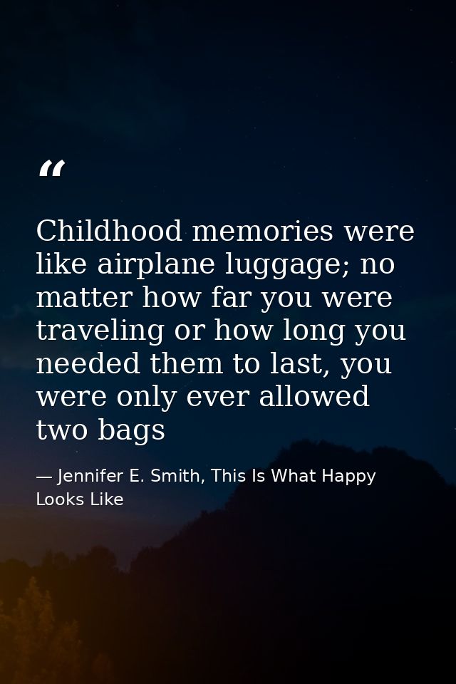Childhood memories were like airplane luggage; no matter how far you were traveling or how long you needed them to last, — Jennifer E. Smith, This Is What Happy Looks Like