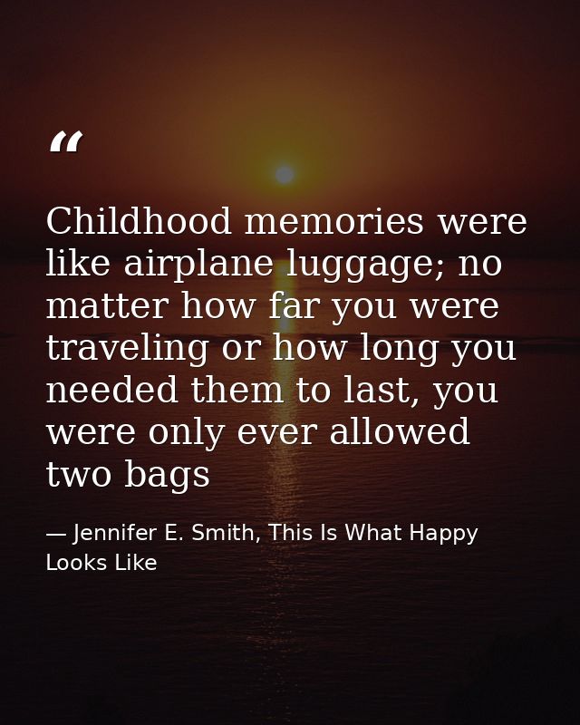 Childhood memories were like airplane luggage; no matter how far you were traveling or how long you needed them to last, — Jennifer E. Smith, This Is What Happy Looks Like