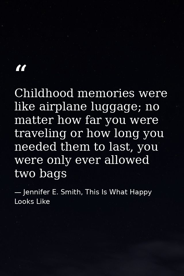 Childhood memories were like airplane luggage; no matter how far you were traveling or how long you needed them to last, — Jennifer E. Smith, This Is What Happy Looks Like