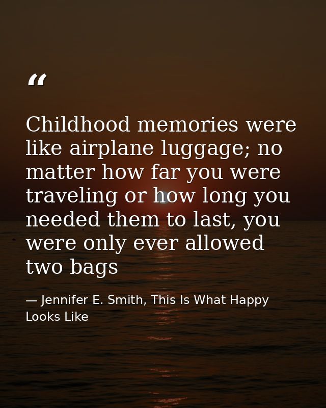 Childhood memories were like airplane luggage; no matter how far you were traveling or how long you needed them to last, — Jennifer E. Smith, This Is What Happy Looks Like