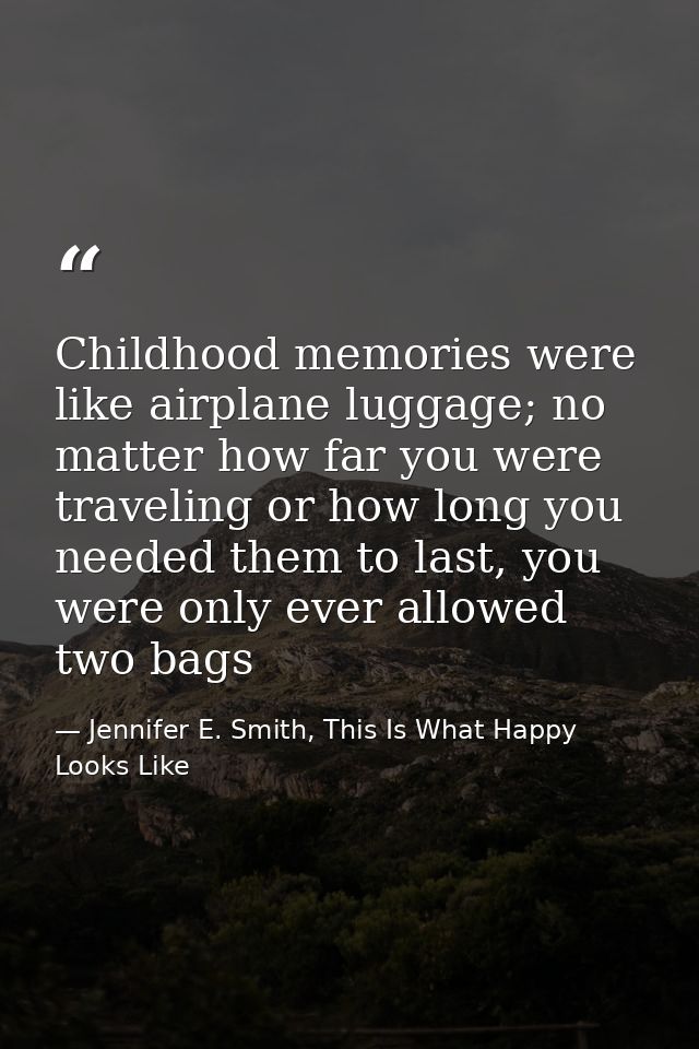 Childhood memories were like airplane luggage; no matter how far you were traveling or how long you needed them to last, — Jennifer E. Smith, This Is What Happy Looks Like