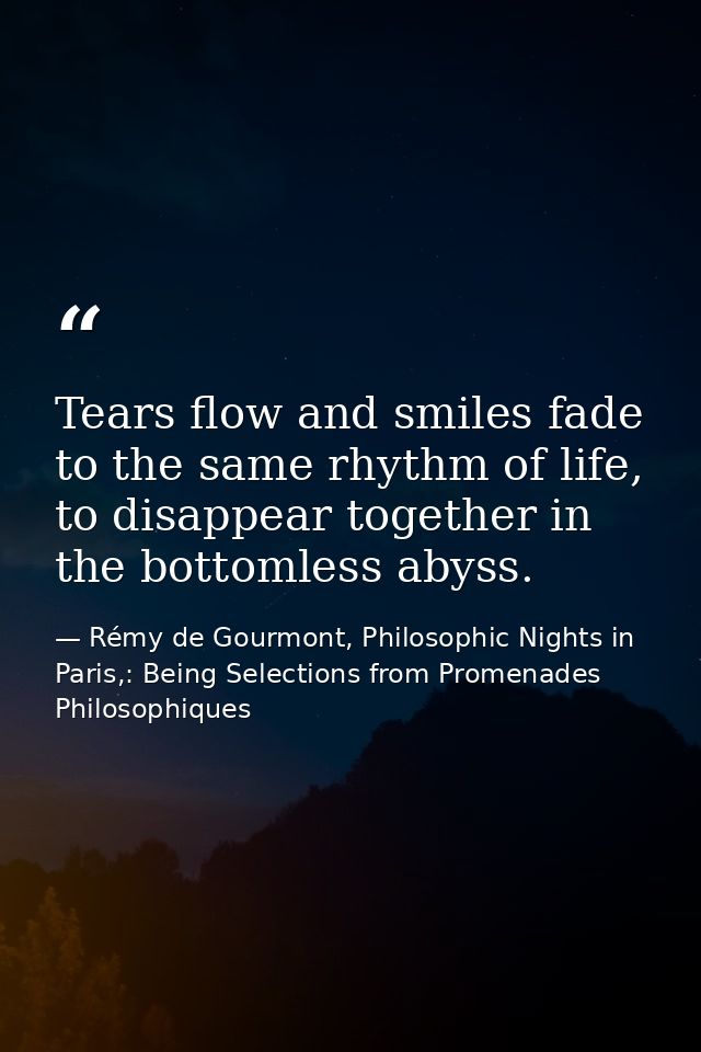 Tears flow and smiles fade to the same rhythm of life, to disappear together in the bottomless abyss. — Rémy de Gourmont, Philosophic Nights in Paris,: Being Selections from Promenades Philosophiques