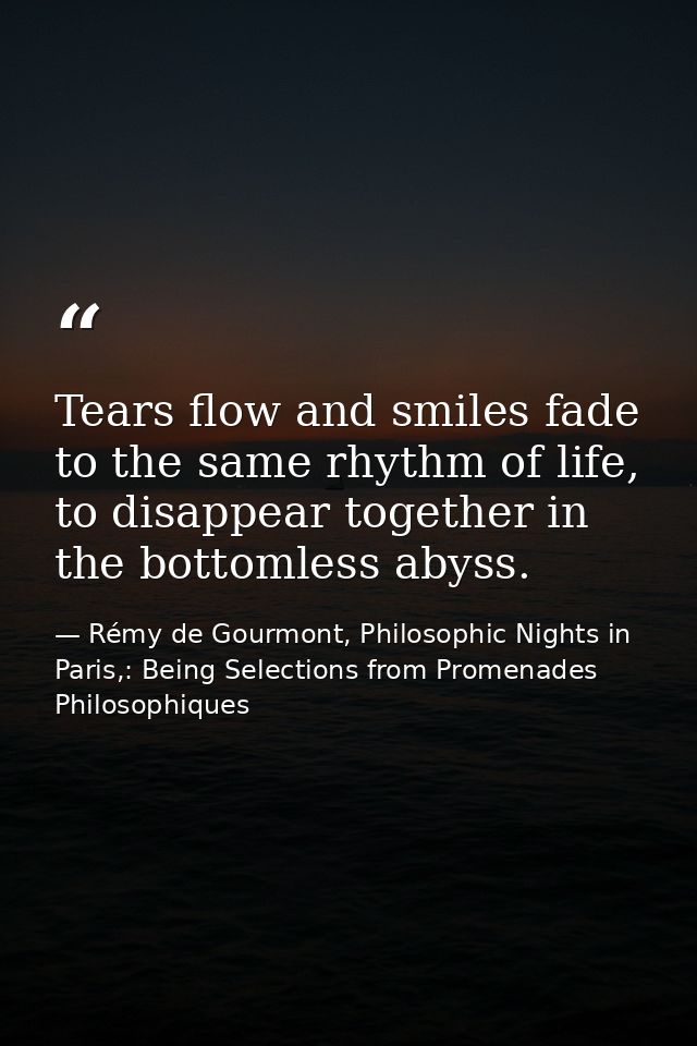 Tears flow and smiles fade to the same rhythm of life, to disappear together in the bottomless abyss. — Rémy de Gourmont, Philosophic Nights in Paris,: Being Selections from Promenades Philosophiques