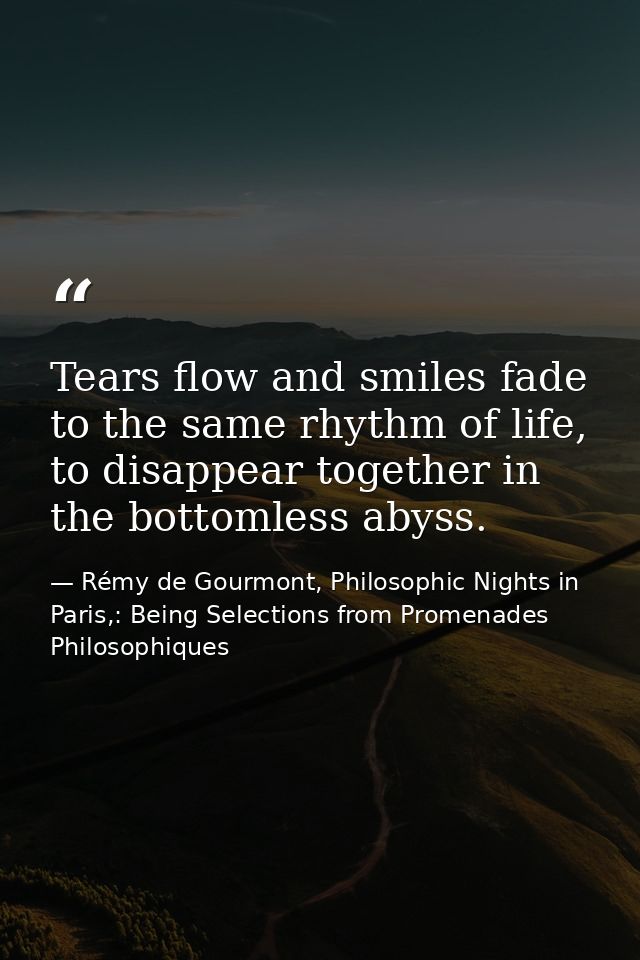 Tears flow and smiles fade to the same rhythm of life, to disappear together in the bottomless abyss. — Rémy de Gourmont, Philosophic Nights in Paris,: Being Selections from Promenades Philosophiques