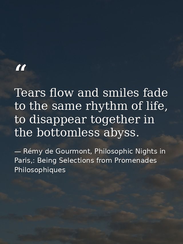 Tears flow and smiles fade to the same rhythm of life, to disappear together in the bottomless abyss. — Rémy de Gourmont, Philosophic Nights in Paris,: Being Selections from Promenades Philosophiques