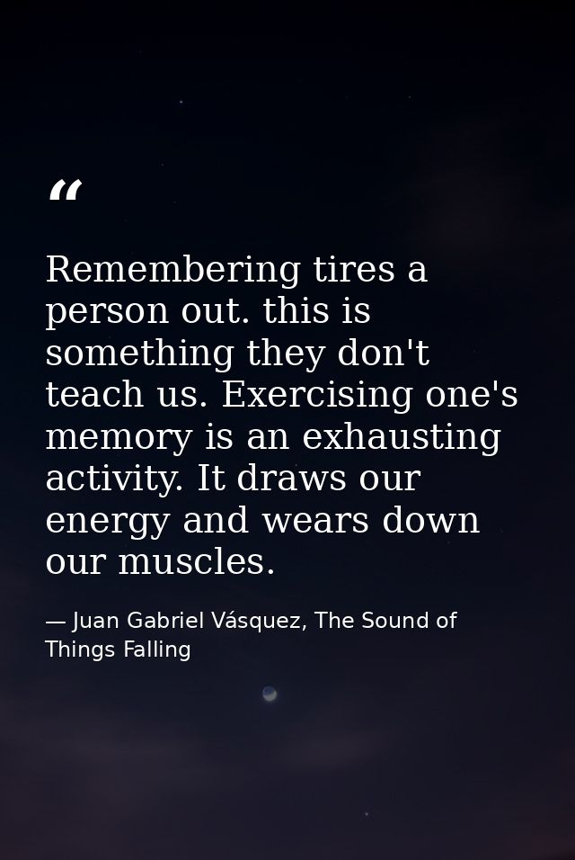 Remembering tires a person out. this is something they don't teach us. Exercising one's memory is an exhausting activity — Juan Gabriel Vásquez, The Sound of Things Falling