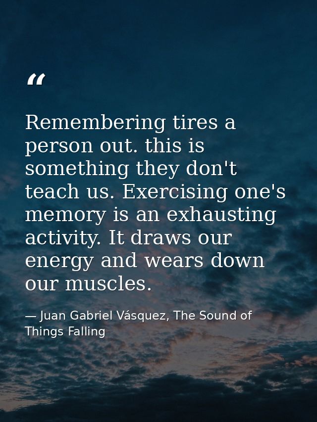 Remembering tires a person out. this is something they don't teach us. Exercising one's memory is an exhausting activity — Juan Gabriel Vásquez, The Sound of Things Falling