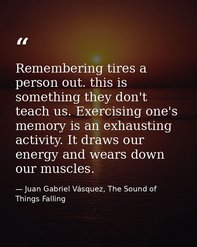 Remembering tires a person out. this is something they don't teach us. Exercising one's memory is an exhausting activity — Juan Gabriel Vásquez, The Sound of Things Falling