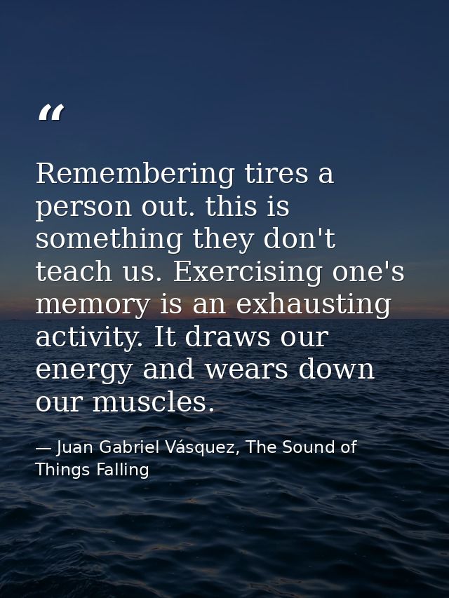 Remembering tires a person out. this is something they don't teach us. Exercising one's memory is an exhausting activity — Juan Gabriel Vásquez, The Sound of Things Falling