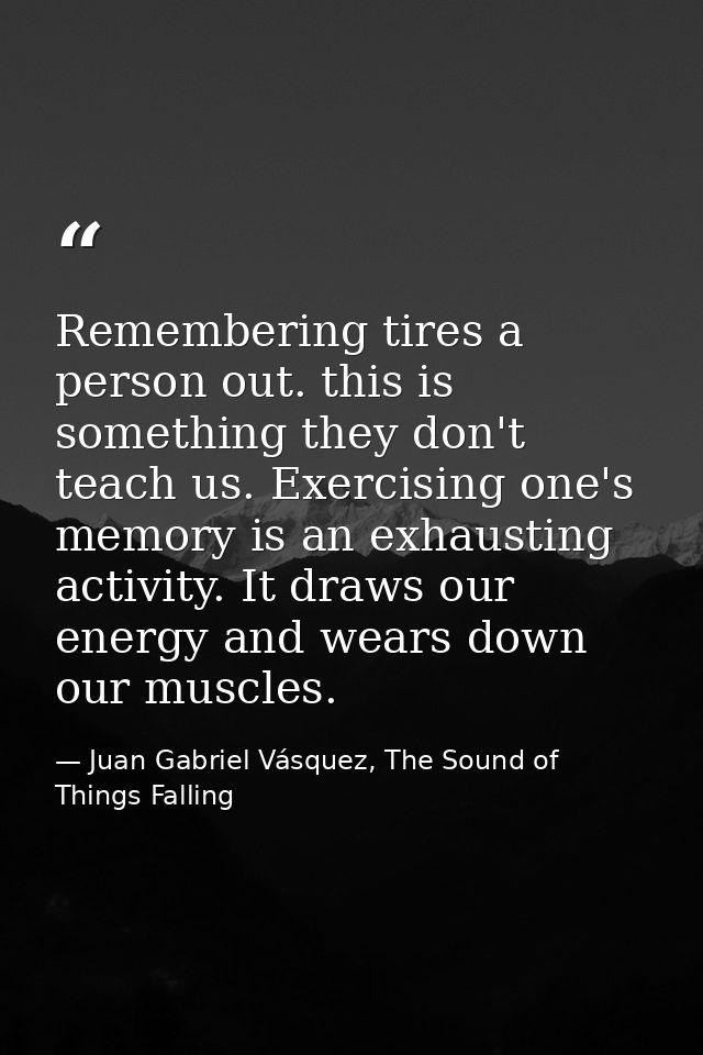 Remembering tires a person out. this is something they don't teach us. Exercising one's memory is an exhausting activity — Juan Gabriel Vásquez, The Sound of Things Falling