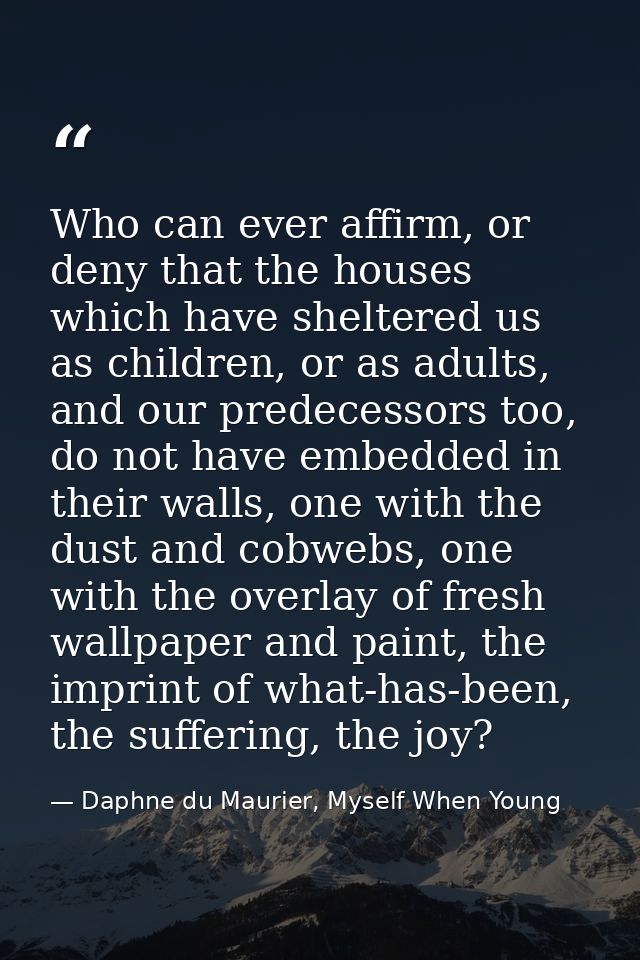 Who can ever affirm, or deny that the houses which have sheltered us as children, or as adults, and our predecessors too — Daphne du Maurier, Myself When Young