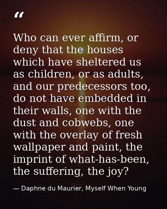 Who can ever affirm, or deny that the houses which have sheltered us as children, or as adults, and our predecessors too — Daphne du Maurier, Myself When Young