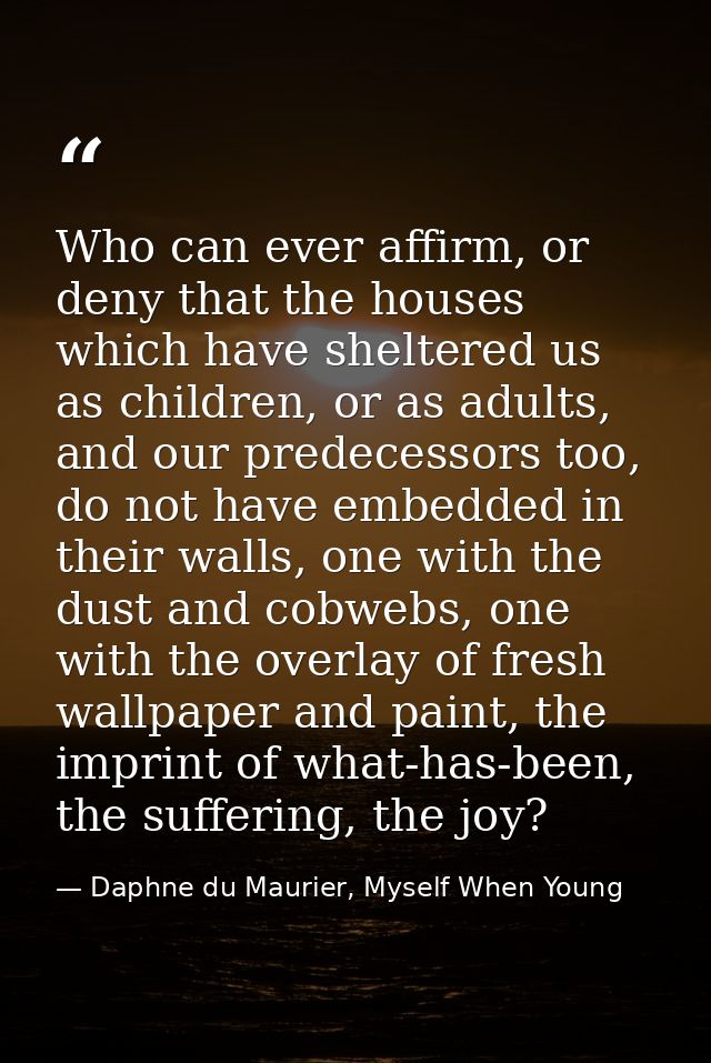 Who can ever affirm, or deny that the houses which have sheltered us as children, or as adults, and our predecessors too — Daphne du Maurier, Myself When Young