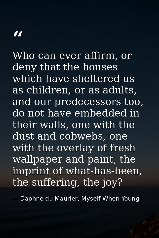 Who can ever affirm, or deny that the houses which have sheltered us as children, or as adults, and our predecessors too — Daphne du Maurier, Myself When Young
