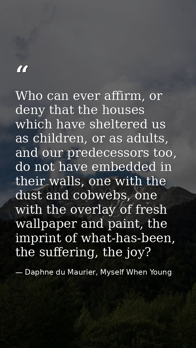 Who can ever affirm, or deny that the houses which have sheltered us as children, or as adults, and our predecessors too — Daphne du Maurier, Myself When Young