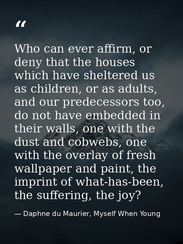 Who can ever affirm, or deny that the houses which have sheltered us as children, or as adults, and our predecessors too — Daphne du Maurier, Myself When Young