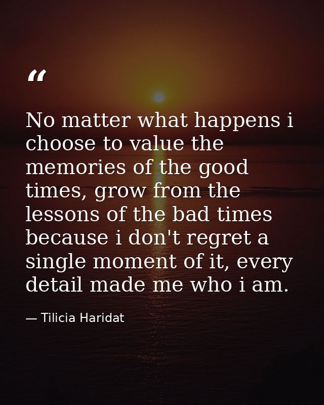 No matter what happens i choose to value the memories of the good times, grow from the lessons of the bad times because  — Tilicia Haridat