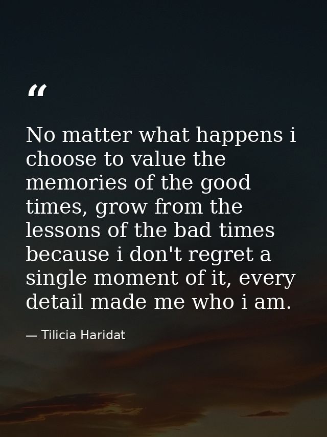 No matter what happens i choose to value the memories of the good times, grow from the lessons of the bad times because  — Tilicia Haridat