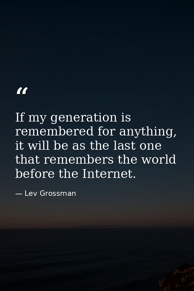 If my generation is remembered for anything, it will be as the last one that remembers the world before the Internet. — Lev Grossman