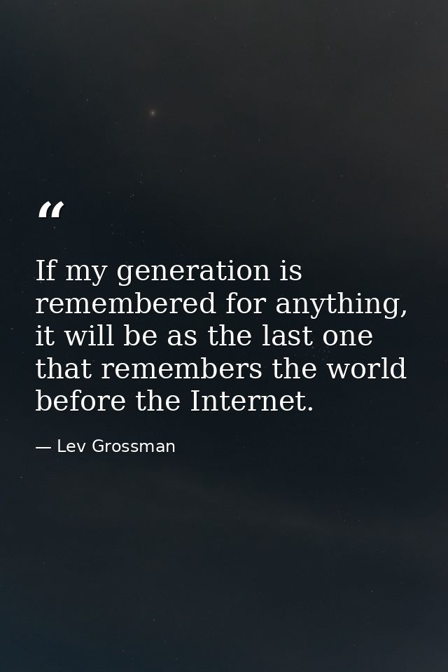 If my generation is remembered for anything, it will be as the last one that remembers the world before the Internet. — Lev Grossman