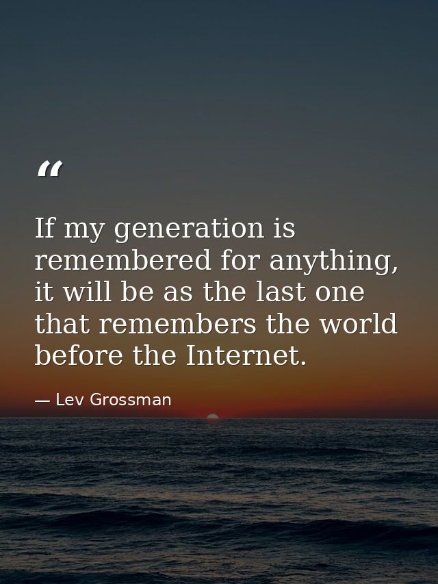 If my generation is remembered for anything, it will be as the last one that remembers the world before the Internet. — Lev Grossman