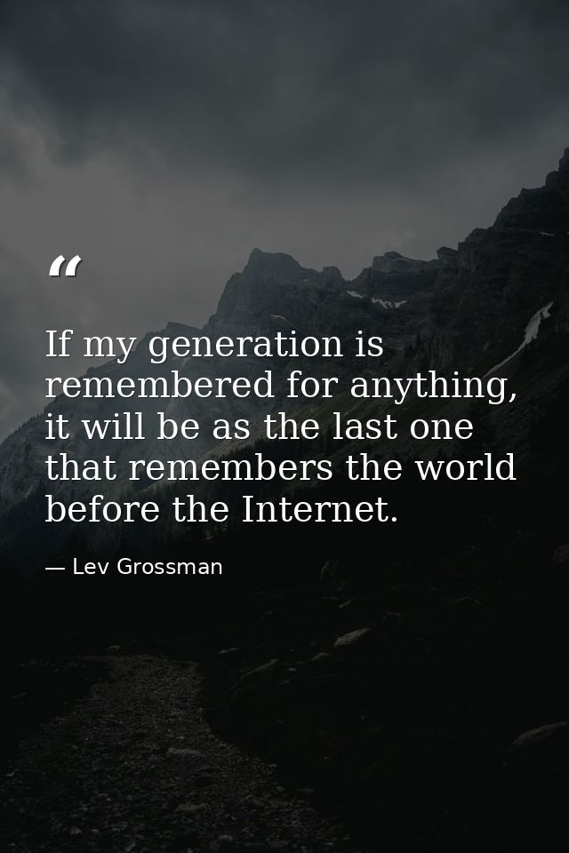 If my generation is remembered for anything, it will be as the last one that remembers the world before the Internet. — Lev Grossman