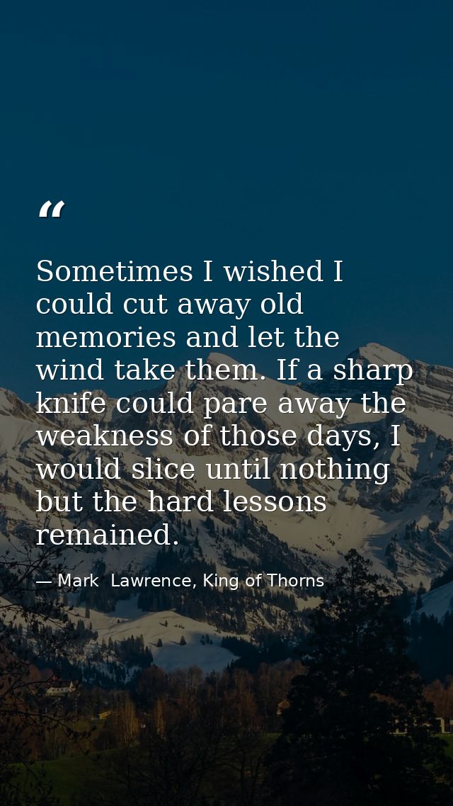 Sometimes I wished I could cut away old memories and let the wind take them. If a sharp knife could pare away the weakne — Mark  Lawrence, King of Thorns