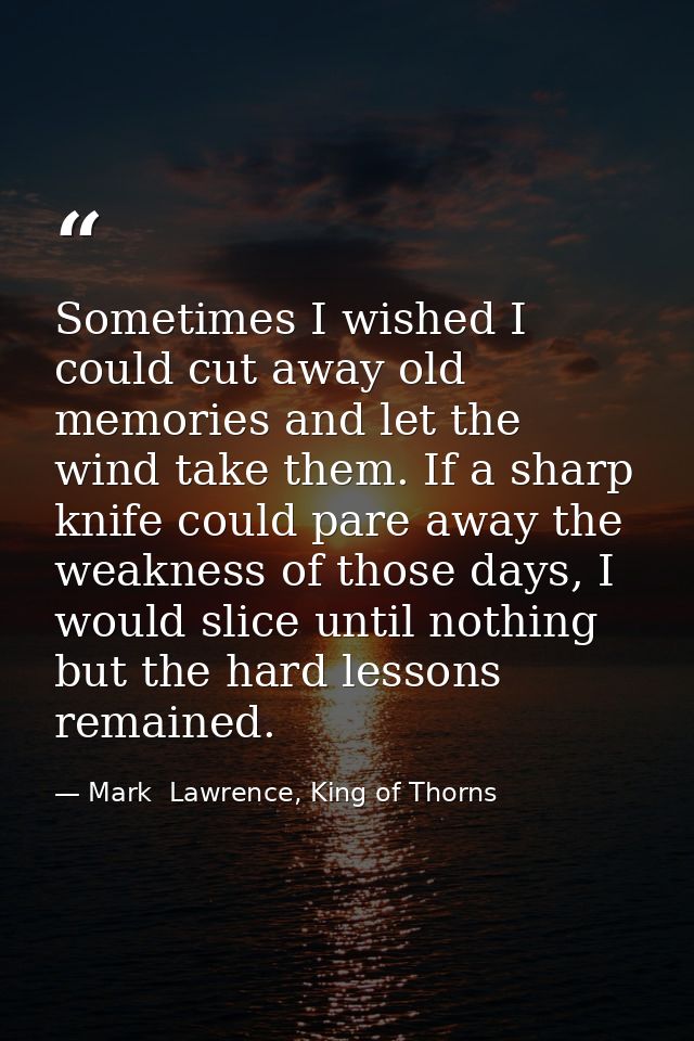 Sometimes I wished I could cut away old memories and let the wind take them. If a sharp knife could pare away the weakne — Mark  Lawrence, King of Thorns