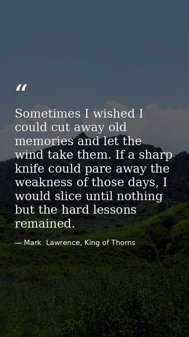 Sometimes I wished I could cut away old memories and let the wind take them. If a sharp knife could pare away the weakne — Mark  Lawrence, King of Thorns
