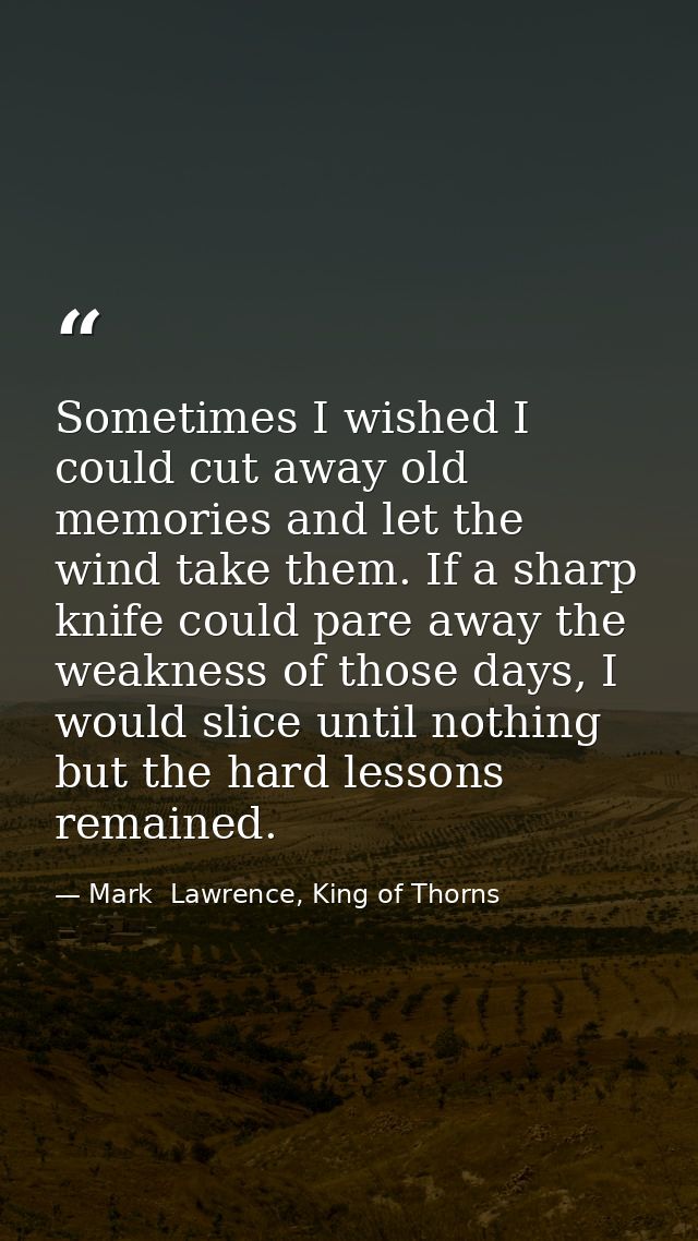 Sometimes I wished I could cut away old memories and let the wind take them. If a sharp knife could pare away the weakne — Mark  Lawrence, King of Thorns