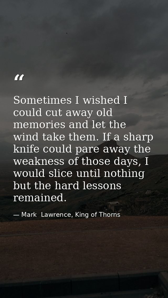 Sometimes I wished I could cut away old memories and let the wind take them. If a sharp knife could pare away the weakne — Mark  Lawrence, King of Thorns