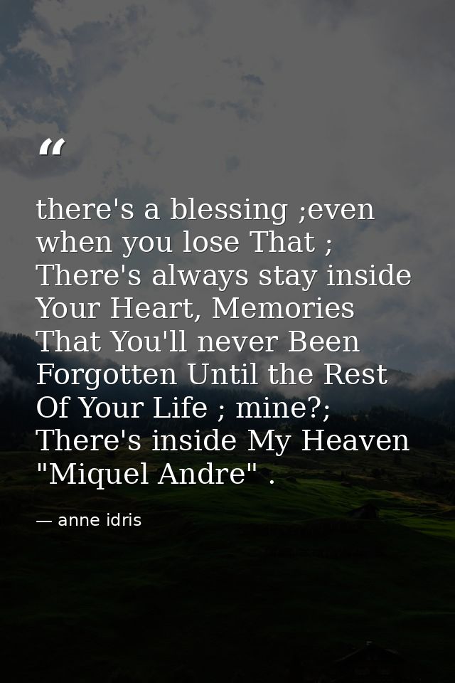 there's a blessing ;even when you lose That ; There's always stay inside Your Heart, Memories That You'll never Been For — anne idris