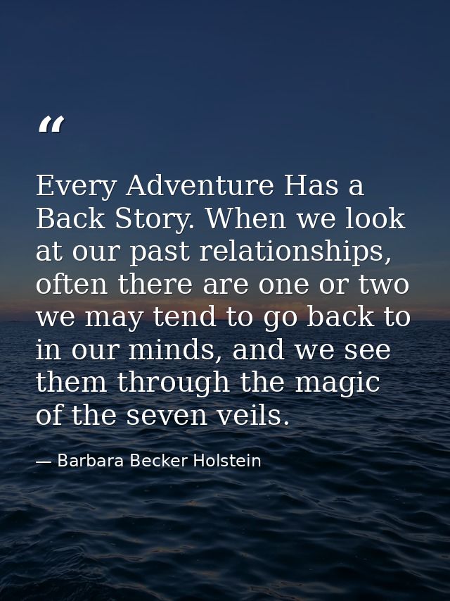 Every Adventure Has a Back Story. When we look at our past relationships, often there are one or two we may tend to go b — Barbara Becker Holstein