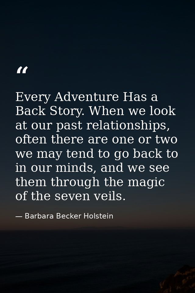 Every Adventure Has a Back Story. When we look at our past relationships, often there are one or two we may tend to go b — Barbara Becker Holstein