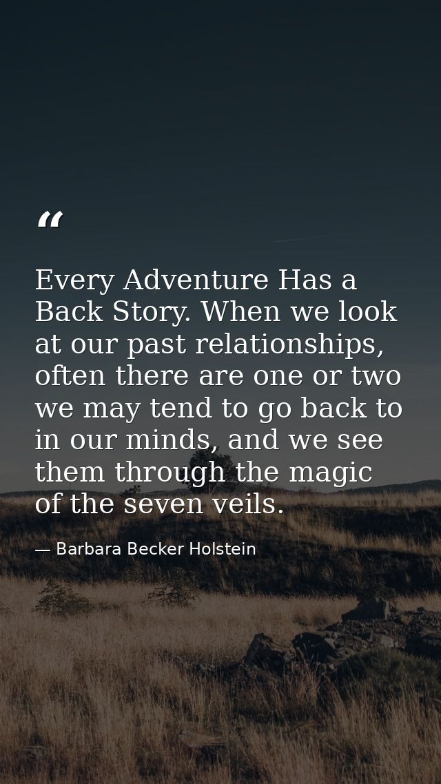 Every Adventure Has a Back Story. When we look at our past relationships, often there are one or two we may tend to go b — Barbara Becker Holstein