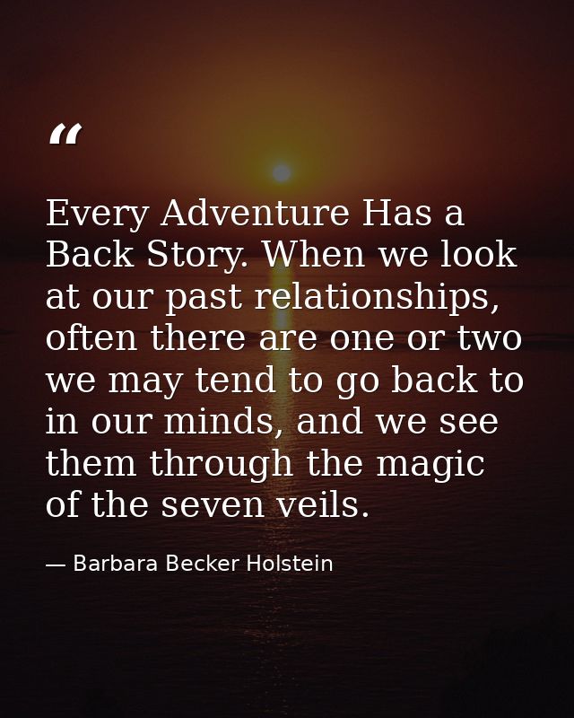 Every Adventure Has a Back Story. When we look at our past relationships, often there are one or two we may tend to go b — Barbara Becker Holstein