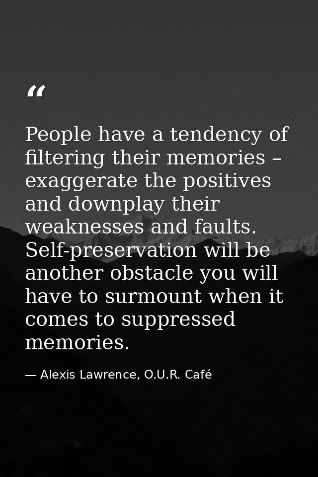 People have a tendency of filtering their memories – exaggerate the positives and downplay their weaknesses and faults.  — Alexis Lawrence, O.U.R. Café