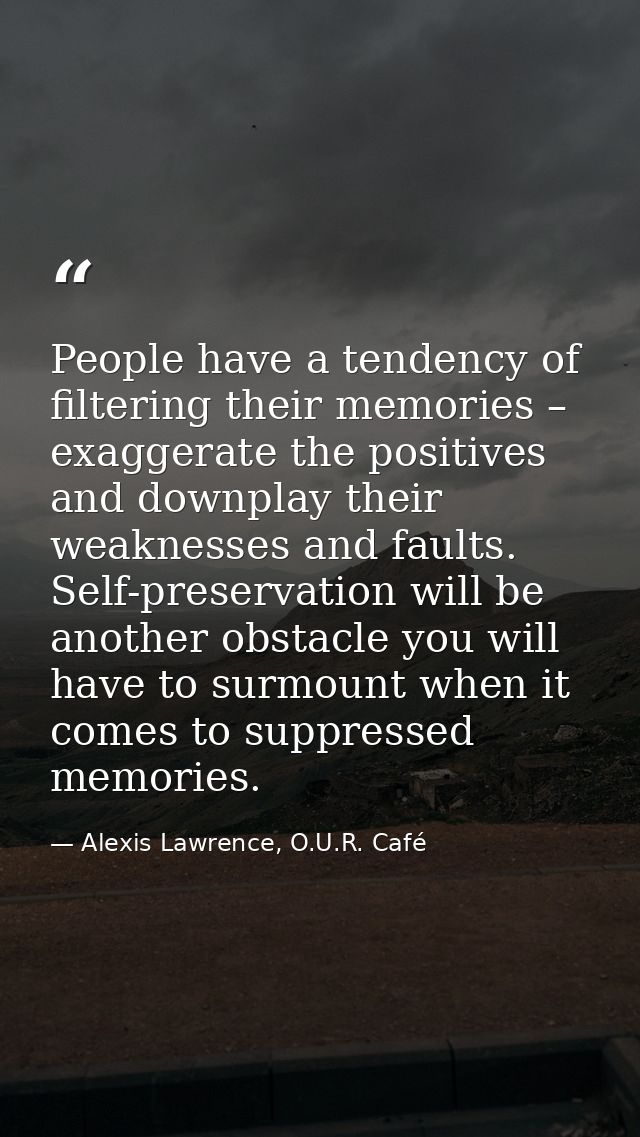 People have a tendency of filtering their memories – exaggerate the positives and downplay their weaknesses and faults.  — Alexis Lawrence, O.U.R. Café