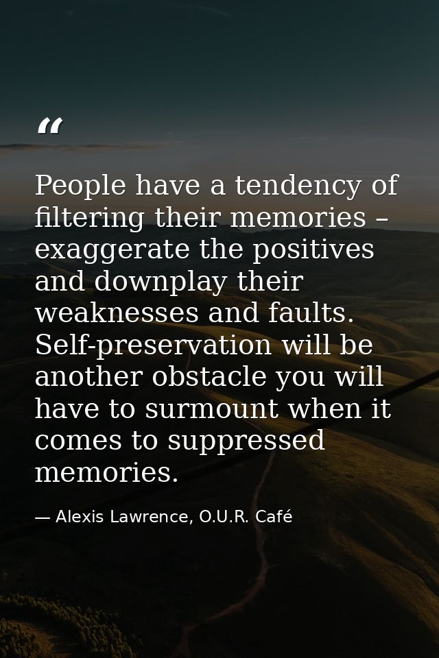 People have a tendency of filtering their memories – exaggerate the positives and downplay their weaknesses and faults.  — Alexis Lawrence, O.U.R. Café