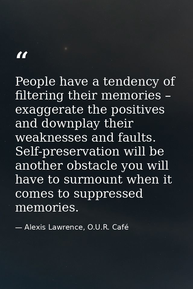 People have a tendency of filtering their memories – exaggerate the positives and downplay their weaknesses and faults.  — Alexis Lawrence, O.U.R. Café