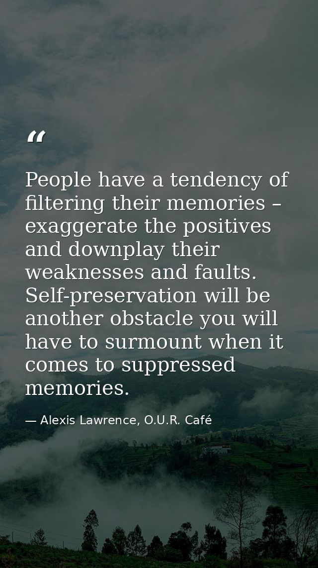 People have a tendency of filtering their memories – exaggerate the positives and downplay their weaknesses and faults.  — Alexis Lawrence, O.U.R. Café