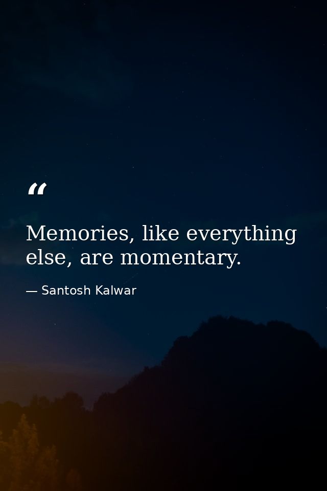 Memories, like everything else, are momentary. — Santosh Kalwar