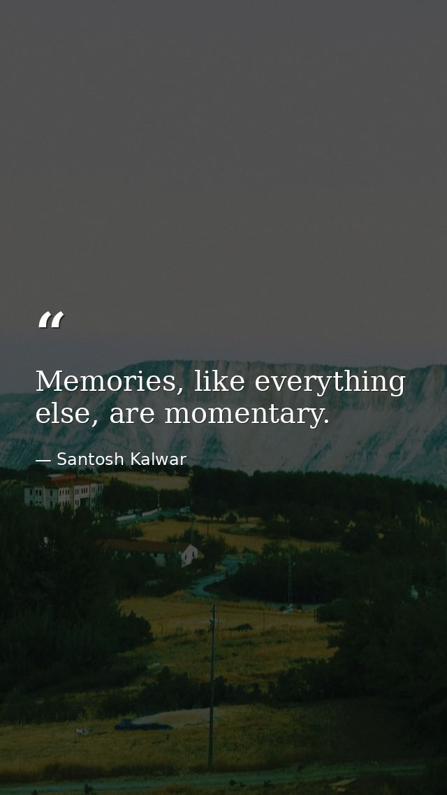 Memories, like everything else, are momentary. — Santosh Kalwar