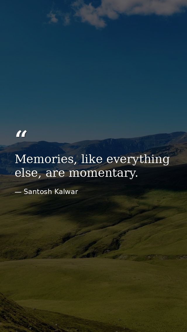 Memories, like everything else, are momentary. — Santosh Kalwar