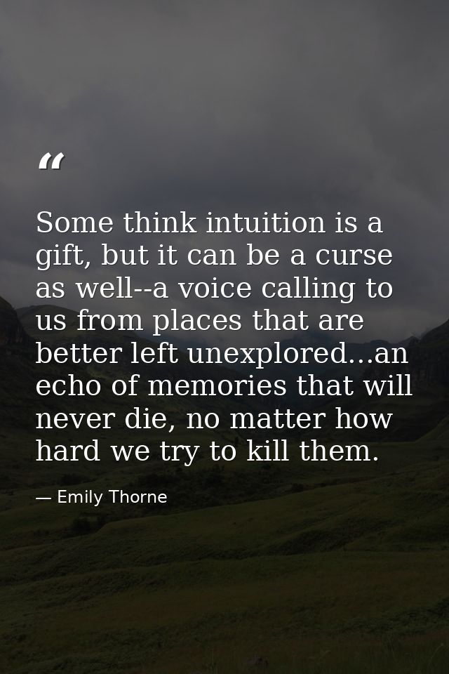 Some think intuition is a gift, but it can be a curse as well--a voice calling to us from places that are better left un — Emily Thorne